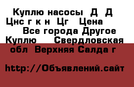 Куплю насосы 1Д, Д, Цнс(г,к,н) Цг › Цена ­ 10 000 - Все города Другое » Куплю   . Свердловская обл.,Верхняя Салда г.